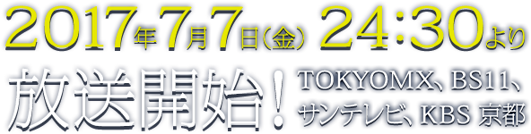 2017年7月7日（金）24:30より放送開始 TOKYOMX、BS11、サンテレビ、KBS 京都